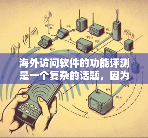 海外访问软件的功能评测是一个复杂的话题，因为它取决于具体的应用场景、业务需求以及客户的具体需求。以下是一些可能的方面和指标，供您参考