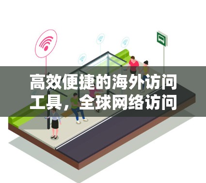 高效便捷的海外访问工具，全球网络访问管理软件